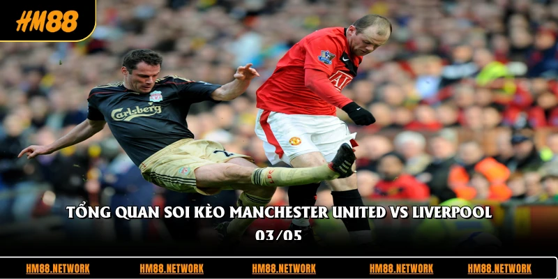 Tổng quan soi kèo Manchester United vs Liverpool 03/05